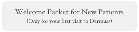 Welcome Packet for New Patients
(Only for your first visit to Dermuss)